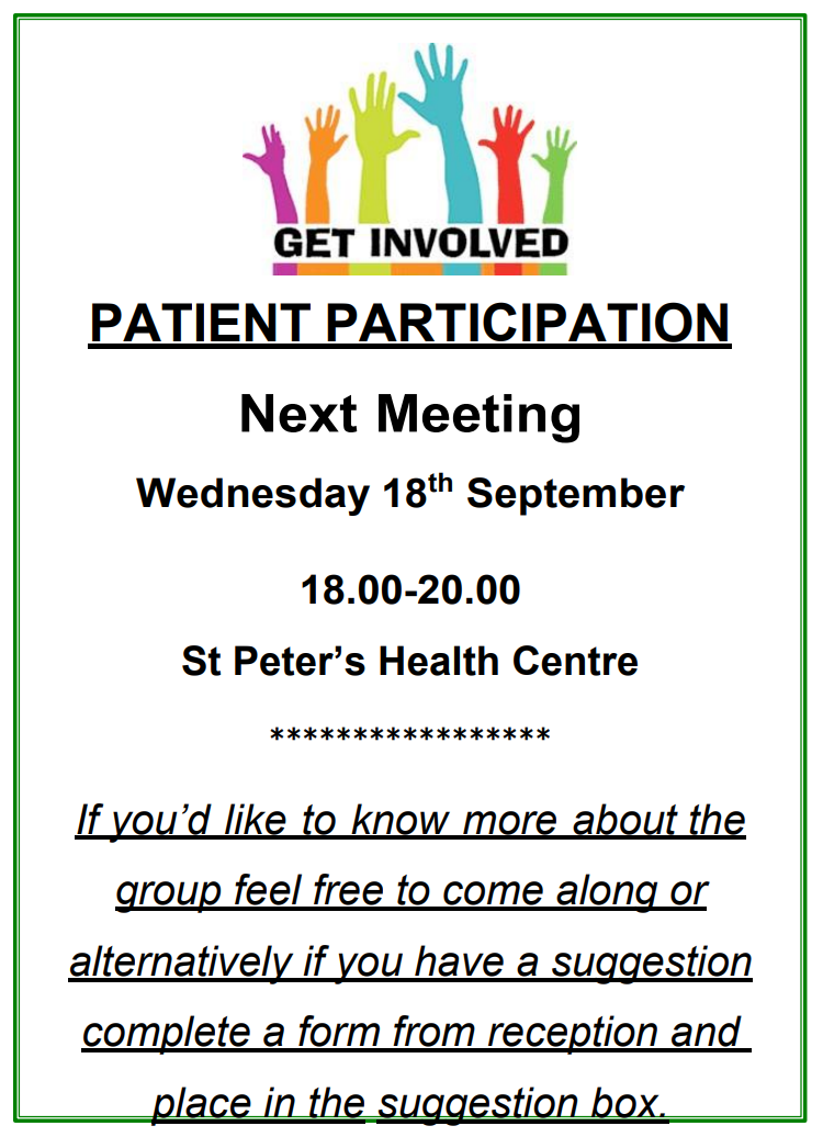 PATIENT PARTICIPATION Next Meeting Wednesday 18th September  18.00-20.00 St Peter’s Health Centre. If you’d like to know more about the group feel free to come along or alternatively if you have a suggestion complete a form from reception and place in the suggestion box.